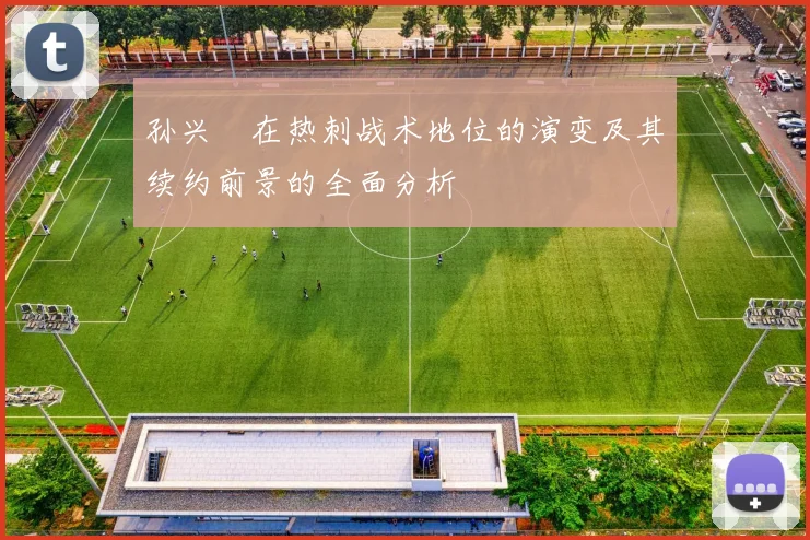 孙兴慜在热刺战术地位的演变及其续约前景的全面分析