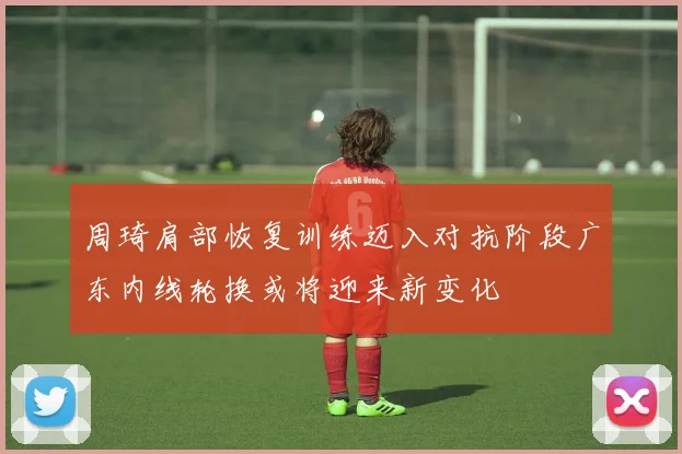 周琦肩部恢复训练迈入对抗阶段广东内线轮换或将迎来新变化