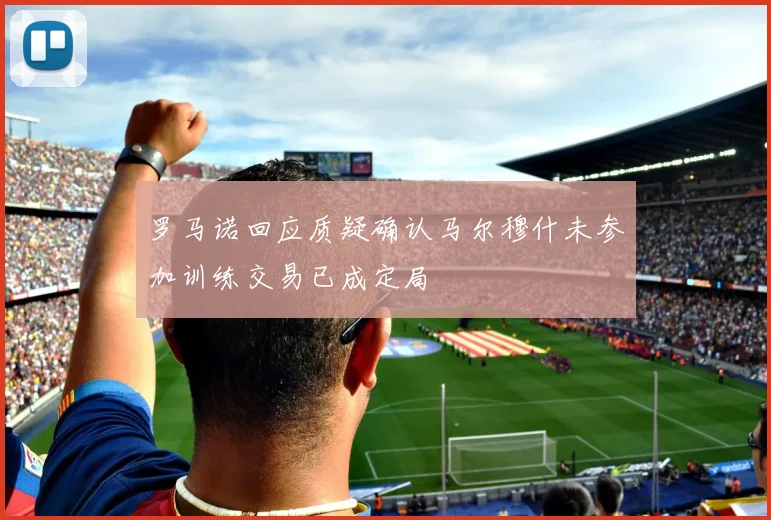 罗马诺回应质疑确认马尔穆什未参加训练交易已成定局