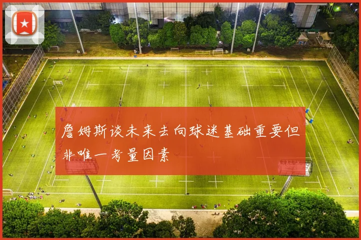 詹姆斯谈未来去向球迷基础重要但非唯一考量因素