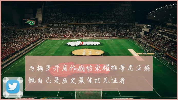 与梅罗并肩作战的荣耀维蒂尼亚感慨自己是历史最佳的见证者