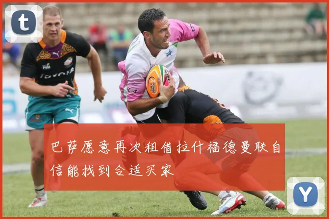 巴萨愿意再次租借拉什福德曼联自信能找到合适买家