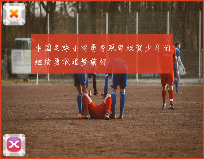 中国足球小将勇夺冠军祝贺少年们继续勇敢追梦前行
