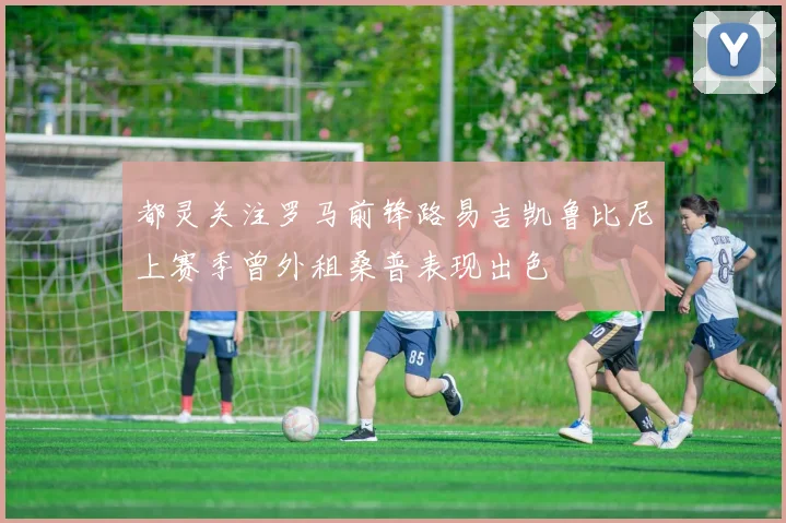 都灵关注罗马前锋路易吉凯鲁比尼上赛季曾外租桑普表现出色