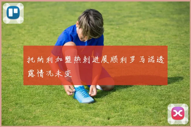 托纳利加盟热刺进展顺利罗马诺透露情况未变