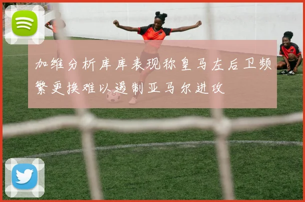 加维分析库库表现称皇马左后卫频繁更换难以遏制亚马尔进攻