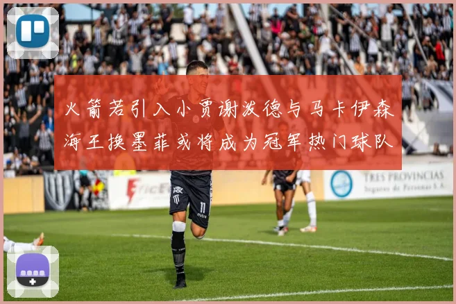 火箭若引入小贾谢泼德与马卡伊森海王换墨菲或将成为冠军热门球队