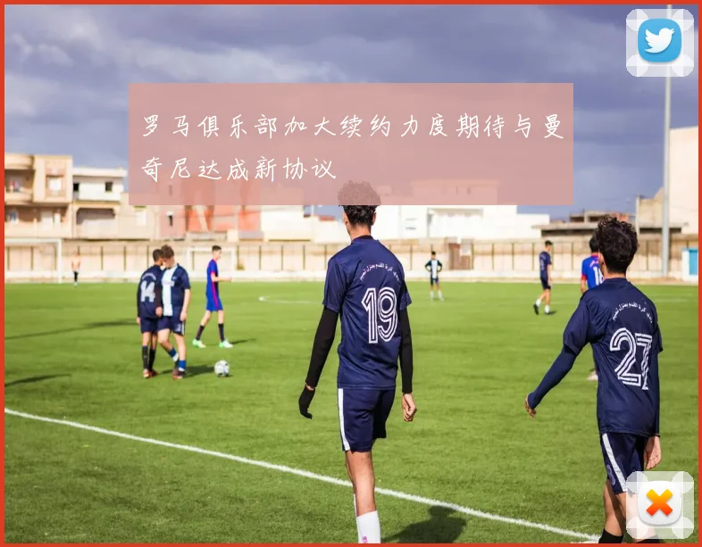 罗马俱乐部加大续约力度期待与曼奇尼达成新协议