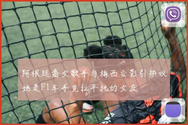 阿根廷裔女歌手与梅西合影引热议她是F1车手克拉平托的女友