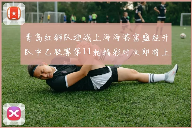 青岛红狮队迎战上海海港富盛经开队中乙联赛第11轮精彩对决即将上演