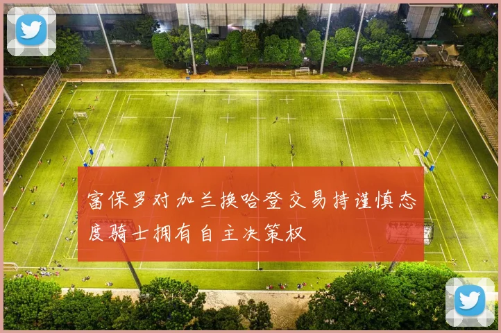 富保罗对加兰换哈登交易持谨慎态度骑士拥有自主决策权