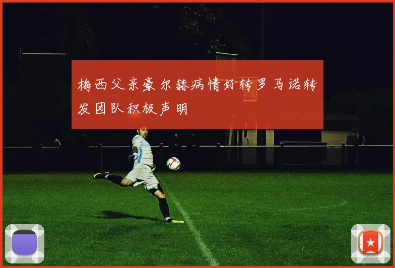 梅西父亲豪尔赫病情好转罗马诺转发团队积极声明