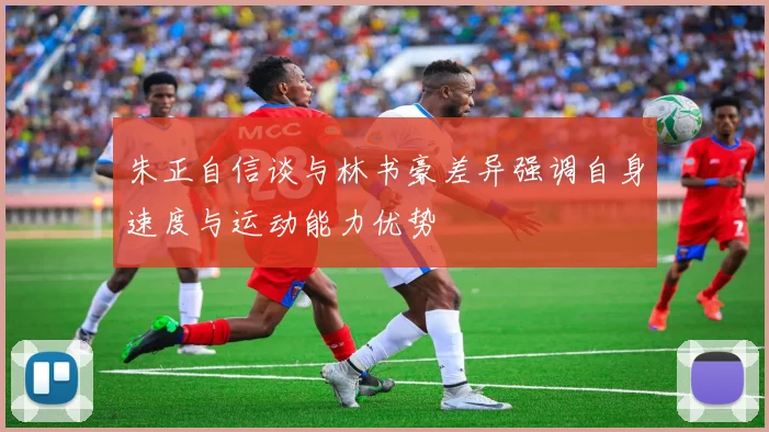 朱正自信谈与林书豪差异强调自身速度与运动能力优势