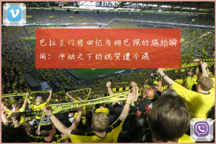 巴拉圭门将回忆与姆巴佩的尴尬瞬间：冲动之下的祝贺遭冷遇