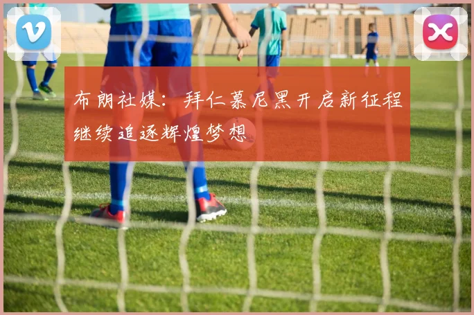 布朗社媒：拜仁慕尼黑开启新征程继续追逐辉煌梦想