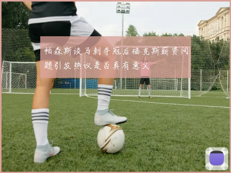 帕森斯谈马刺夺冠后福克斯薪资问题引发热议是否真有意义