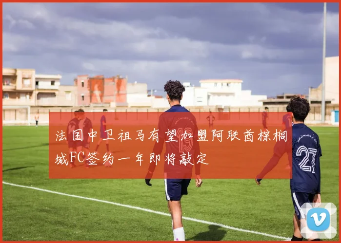 法国中卫祖马有望加盟阿联酋棕榈城FC签约一年即将敲定