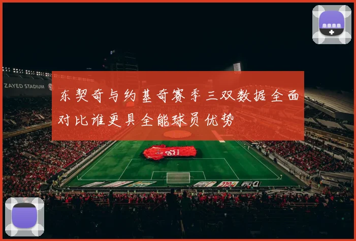 东契奇与约基奇赛季三双数据全面对比谁更具全能球员优势