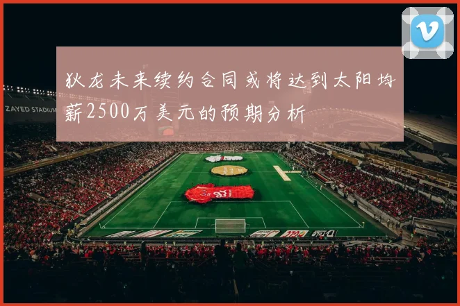 狄龙未来续约合同或将达到太阳均薪2500万美元的预期分析