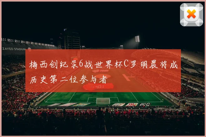 梅西创纪录6战世界杯C罗明晨将成历史第二位参与者