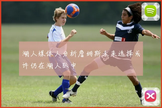 湖人媒体人分析詹姆斯未来选择或许仍在湖人队中