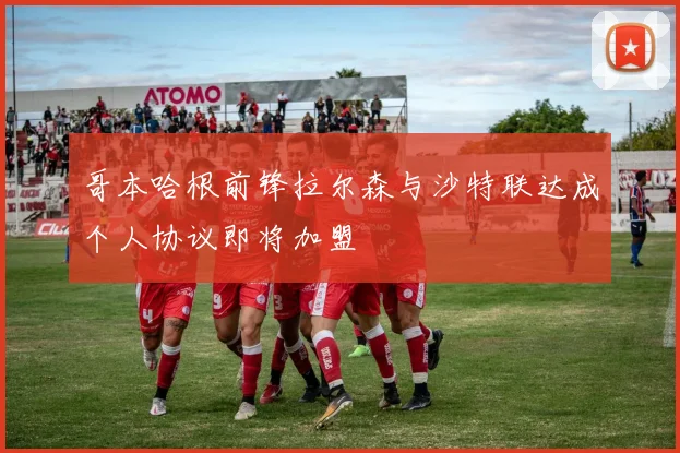哥本哈根前锋拉尔森与沙特联达成个人协议即将加盟