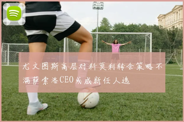 尤文图斯高层对科莫利转会策略不满萨索洛CEO或成新任人选