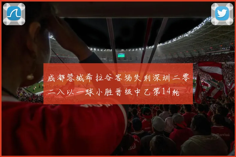 成都蓉城希拉谷客场失利深圳二零二八以一球小胜晋级中乙第14轮