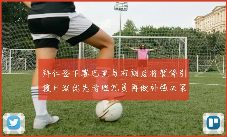 拜仁签下赛巴里与布朗后将暂停引援计划优先清理冗员再做补强决策