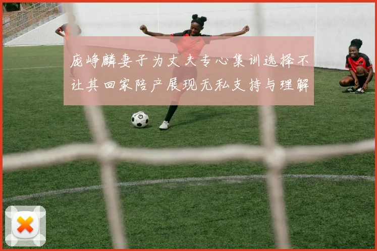 庞峥麟妻子为丈夫专心集训选择不让其回家陪产展现无私支持与理解