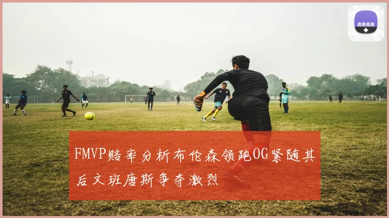 FMVP赔率分析布伦森领跑OG紧随其后文班唐斯争夺激烈