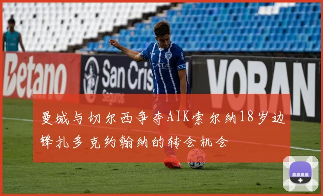 曼城与切尔西争夺AIK索尔纳18岁边锋扎多克约翰纳的转会机会