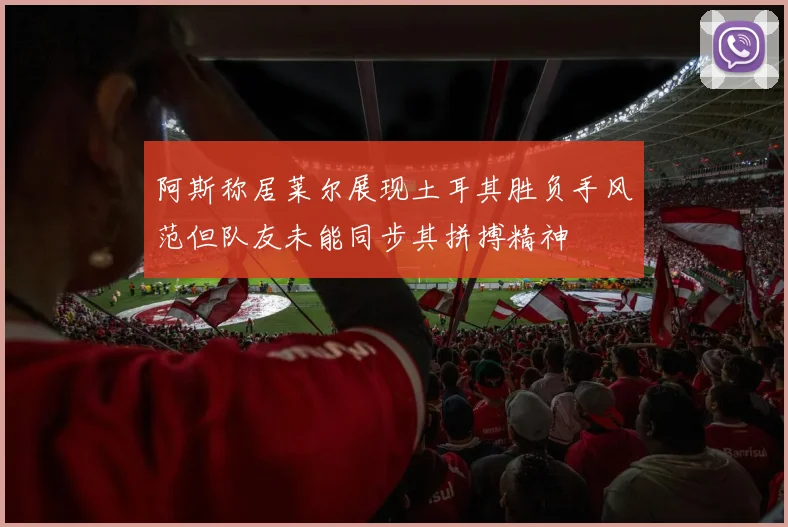 阿斯称居莱尔展现土耳其胜负手风范但队友未能同步其拼搏精神