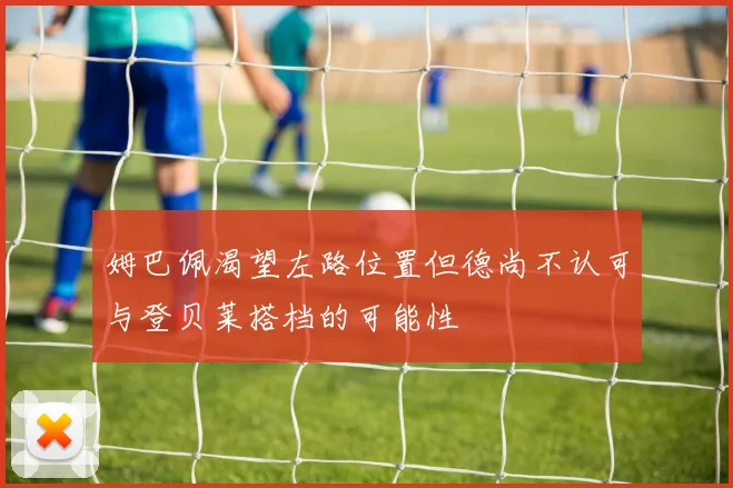 姆巴佩渴望左路位置但德尚不认可与登贝莱搭档的可能性