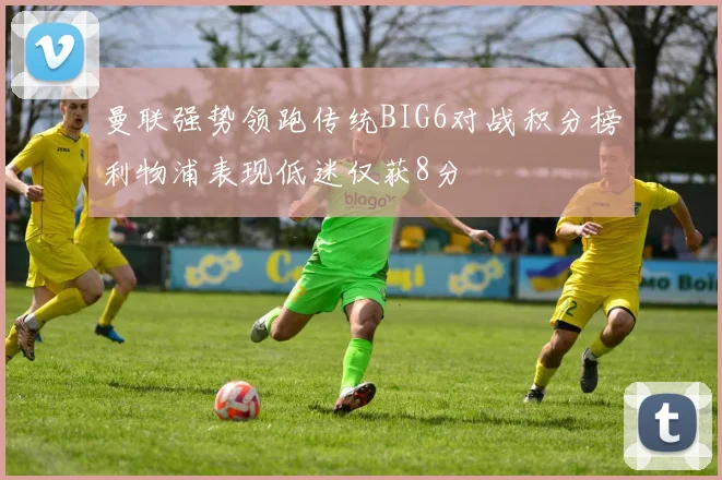 曼联强势领跑传统BIG6对战积分榜利物浦表现低迷仅获8分